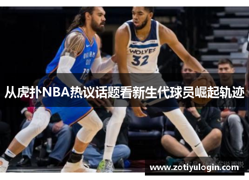 从虎扑NBA热议话题看新生代球员崛起轨迹